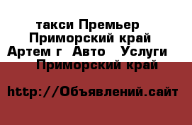 такси Премьер - Приморский край, Артем г. Авто » Услуги   . Приморский край